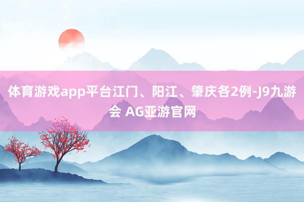 体育游戏app平台江门、阳江、肇庆各2例-J9九游会 AG亚游官网