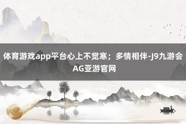 体育游戏app平台心上不觉寒；多情相伴-J9九游会 AG亚游官网
