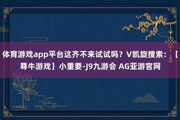 体育游戏app平台这齐不来试试吗？V凯旋搜索：【尊牛游戏】小重要-J9九游会 AG亚游官网