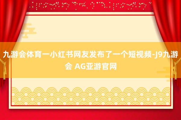 九游会体育一小红书网友发布了一个短视频-J9九游会 AG亚游官网