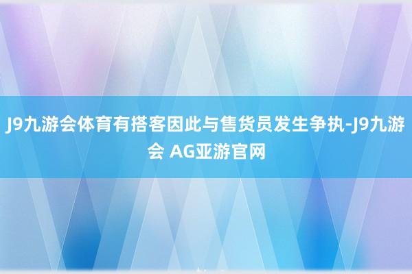 J9九游会体育有搭客因此与售货员发生争执-J9九游会 AG亚游官网