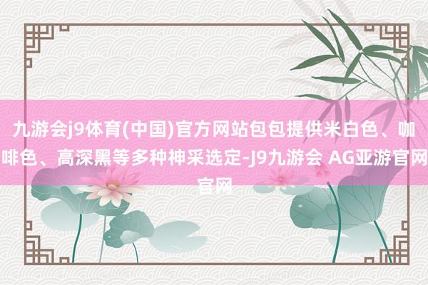 九游会j9体育(中国)官方网站包包提供米白色、咖啡色、高深黑等多种神采选定-J9九游会 AG亚游官网