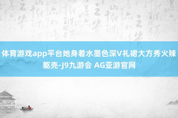 体育游戏app平台她身着水墨色深V礼裙大方秀火辣躯壳-J9九游会 AG亚游官网