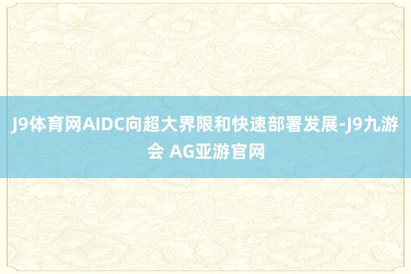 J9体育网AIDC向超大界限和快速部署发展-J9九游会 AG亚游官网