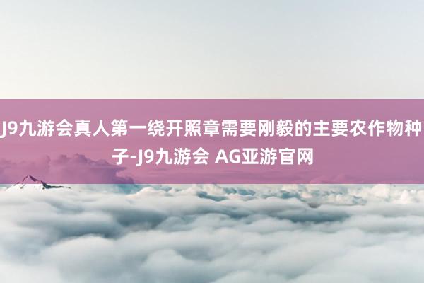 J9九游会真人第一绕开照章需要刚毅的主要农作物种子-J9九游会 AG亚游官网