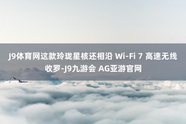 J9体育网这款玲珑星核还相沿 Wi-Fi 7 高速无线收罗-J9九游会 AG亚游官网