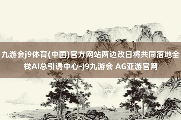 九游会j9体育(中国)官方网站两边改日将共同落地全栈AI总引诱中心-J9九游会 AG亚游官网