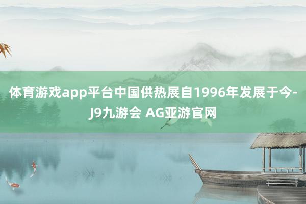 体育游戏app平台中国供热展自1996年发展于今-J9九游会 AG亚游官网