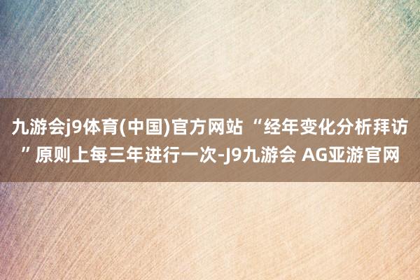 九游会j9体育(中国)官方网站 “经年变化分析拜访”原则上每三年进行一次-J9九游会 AG亚游官网