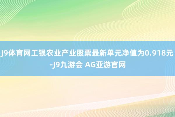 J9体育网工银农业产业股票最新单元净值为0.918元-J9九游会 AG亚游官网