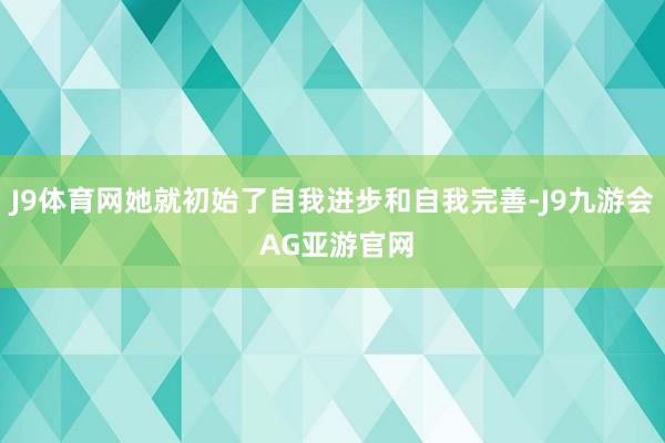 J9体育网她就初始了自我进步和自我完善-J9九游会 AG亚游官网