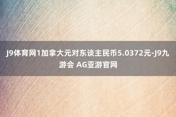 J9体育网1加拿大元对东谈主民币5.0372元-J9九游会 AG亚游官网