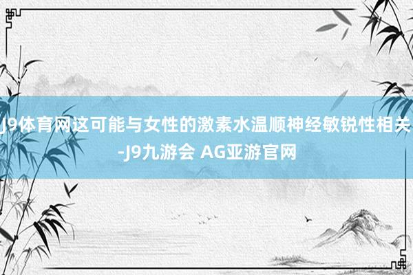 J9体育网这可能与女性的激素水温顺神经敏锐性相关-J9九游会 AG亚游官网