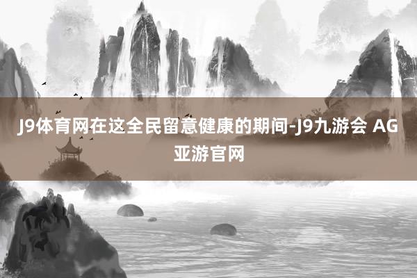 J9体育网在这全民留意健康的期间-J9九游会 AG亚游官网