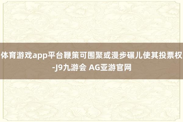 体育游戏app平台鞭策可围聚或漫步碾儿使其投票权-J9九游会 AG亚游官网