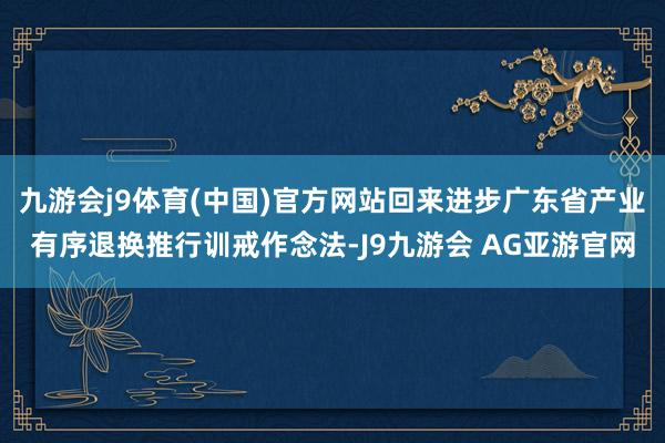 九游会j9体育(中国)官方网站回来进步广东省产业有序退换推行训戒作念法-J9九游会 AG亚游官网