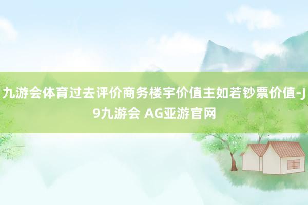 九游会体育过去评价商务楼宇价值主如若钞票价值-J9九游会 AG亚游官网