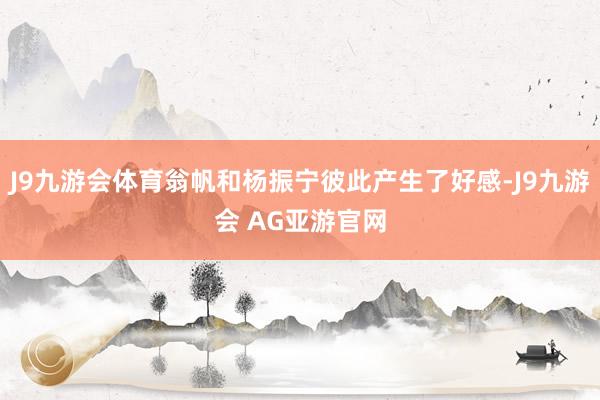 J9九游会体育翁帆和杨振宁彼此产生了好感-J9九游会 AG亚游官网