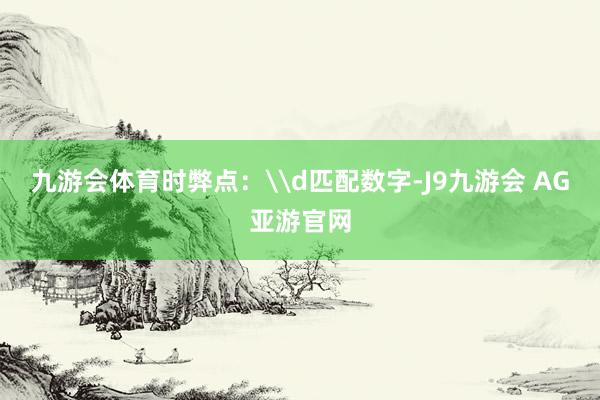 九游会体育时弊点：\d匹配数字-J9九游会 AG亚游官网