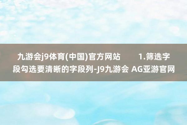 九游会j9体育(中国)官方网站        1.筛选字段勾选要清晰的字段列-J9九游会 AG亚游官网