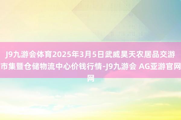 J9九游会体育2025年3月5日武威昊天农居品交游市集暨仓储物流中心价钱行情-J9九游会 AG亚游官网