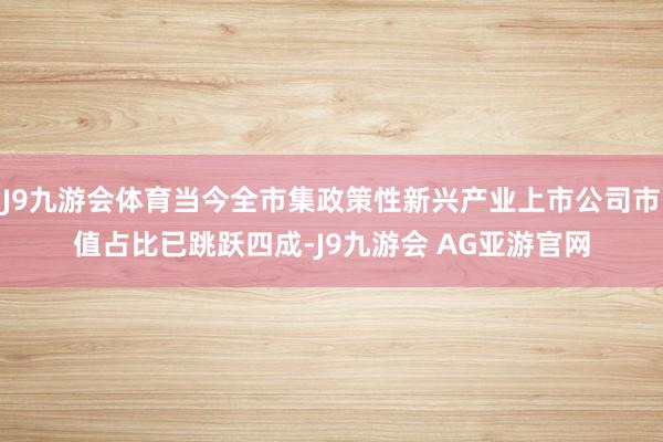 J9九游会体育当今全市集政策性新兴产业上市公司市值占比已跳跃四成-J9九游会 AG亚游官网
