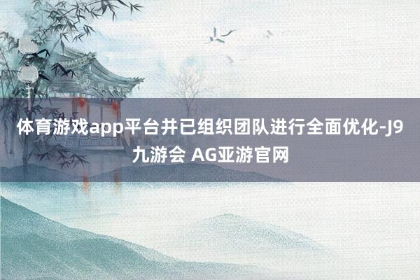 体育游戏app平台并已组织团队进行全面优化-J9九游会 AG亚游官网