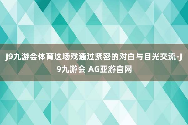 J9九游会体育这场戏通过紧密的对白与目光交流-J9九游会 AG亚游官网