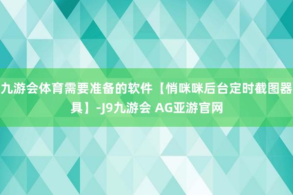 九游会体育需要准备的软件【悄咪咪后台定时截图器具】-J9九游会 AG亚游官网