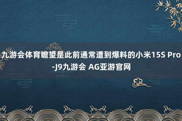 九游会体育瞻望是此前通常遭到爆料的小米15S Pro-J9九游会 AG亚游官网