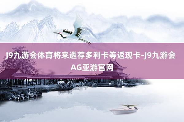 J9九游会体育将来遴荐多利卡等返现卡-J9九游会 AG亚游官网