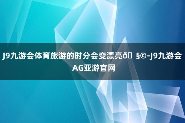 J9九游会体育旅游的时分会变漂亮🧩-J9九游会 AG亚游官网