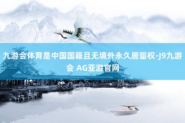 九游会体育是中国国籍且无境外永久居留权-J9九游会 AG亚游官网