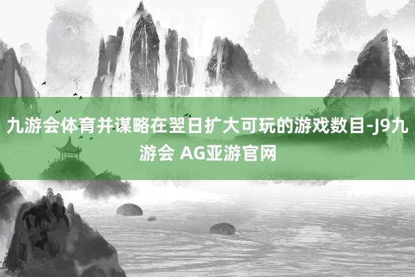 九游会体育并谋略在翌日扩大可玩的游戏数目-J9九游会 AG亚游官网