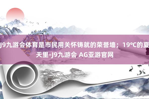 J9九游会体育是市民用关怀铸就的荣誉墙；19℃的夏天里-J9九游会 AG亚游官网