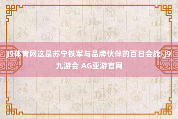 J9体育网这是苏宁铁军与品牌伙伴的百日会战-J9九游会 AG亚游官网