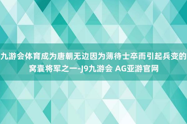 九游会体育成为唐朝无边因为薄待士卒而引起兵变的窝囊将军之一-J9九游会 AG亚游官网