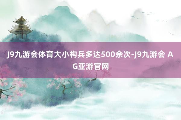 J9九游会体育大小构兵多达500余次-J9九游会 AG亚游官网