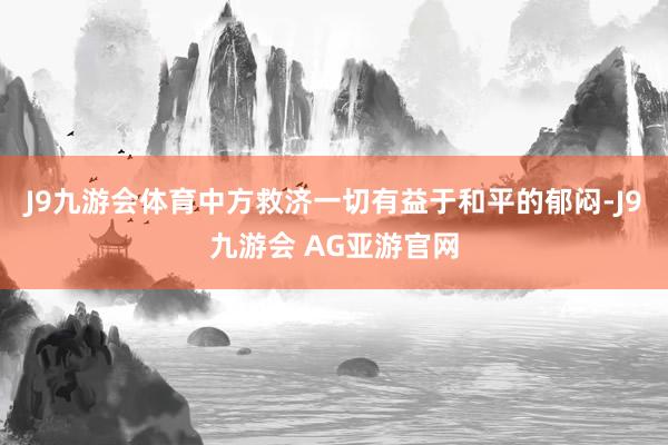 J9九游会体育中方救济一切有益于和平的郁闷-J9九游会 AG亚游官网