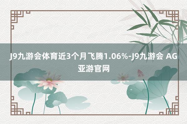 J9九游会体育近3个月飞腾1.06%-J9九游会 AG亚游官网