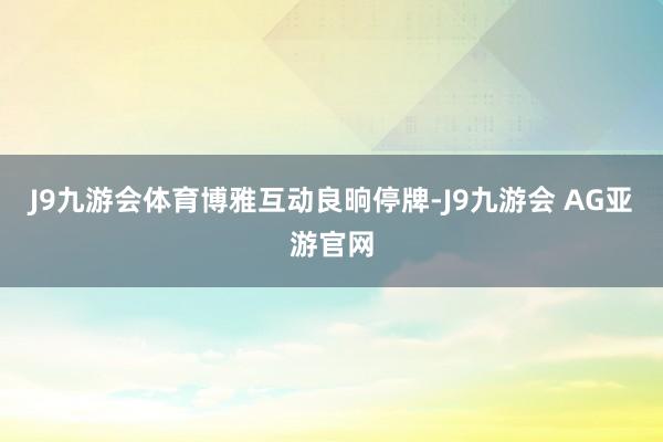 J9九游会体育博雅互动良晌停牌-J9九游会 AG亚游官网