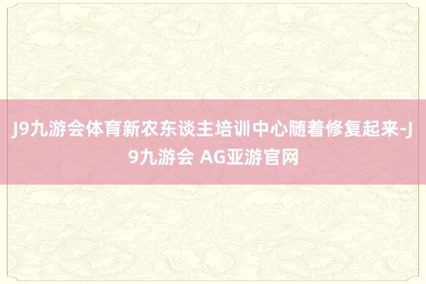J9九游会体育新农东谈主培训中心随着修复起来-J9九游会 AG亚游官网