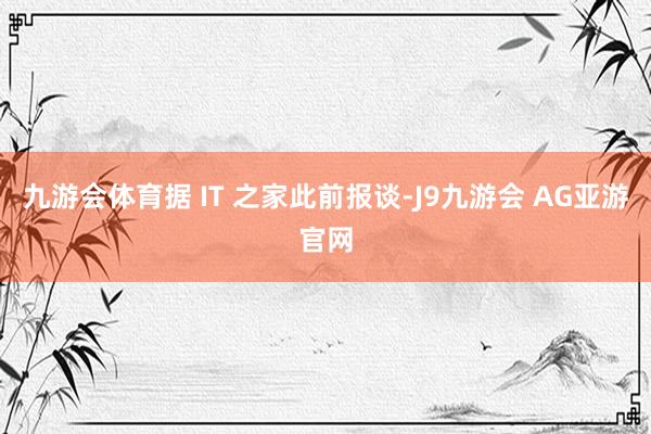九游会体育据 IT 之家此前报谈-J9九游会 AG亚游官网