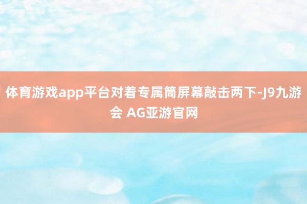 体育游戏app平台对着专属筒屏幕敲击两下-J9九游会 AG亚游官网