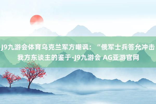 J9九游会体育乌克兰军方嘲讽：“俄军士兵答允冲击我方东谈主的鉴于-J9九游会 AG亚游官网