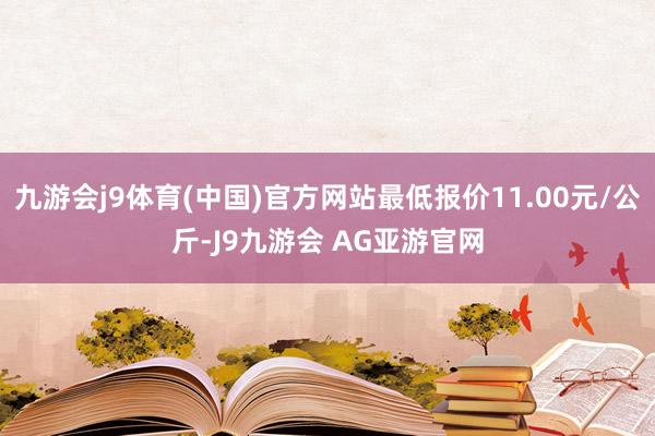 九游会j9体育(中国)官方网站最低报价11.00元/公斤-J9九游会 AG亚游官网