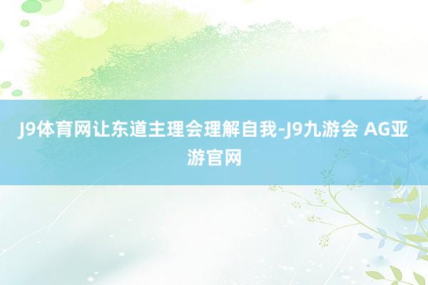 J9体育网让东道主理会理解自我-J9九游会 AG亚游官网