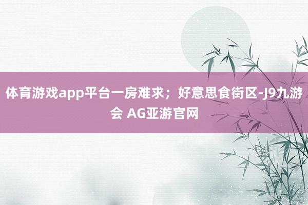 体育游戏app平台一房难求；好意思食街区-J9九游会 AG亚游官网