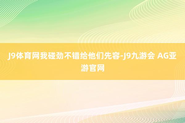 J9体育网我碰劲不错给他们先容-J9九游会 AG亚游官网