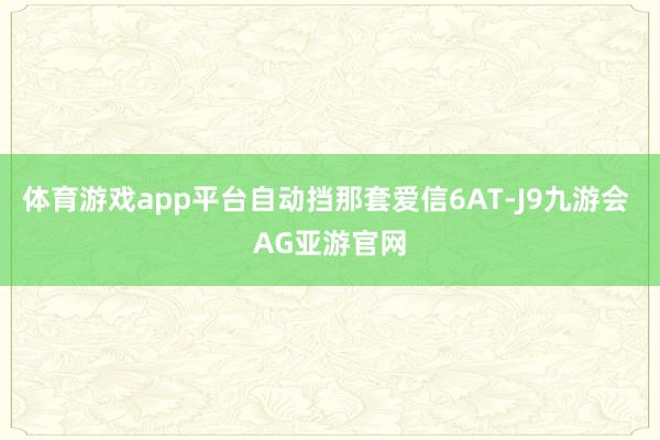 体育游戏app平台自动挡那套爱信6AT-J9九游会 AG亚游官网